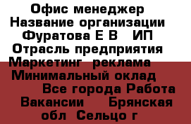 Офис-менеджер › Название организации ­ Фуратова Е.В., ИП › Отрасль предприятия ­ Маркетинг, реклама, PR › Минимальный оклад ­ 20 000 - Все города Работа » Вакансии   . Брянская обл.,Сельцо г.